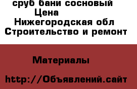 сруб бани сосновый › Цена ­ 30 000 - Нижегородская обл. Строительство и ремонт » Материалы   